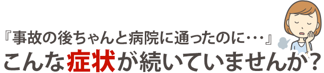 事故の後ちゃんと病院に通ったのにこんな症状が続いていませんか?