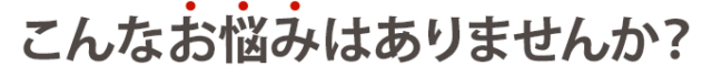 こんなお悩みはありませんか?